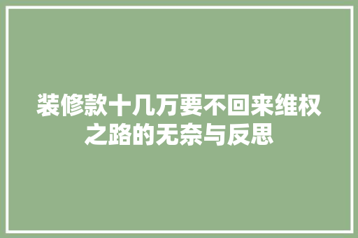 装修款十几万要不回来维权之路的无奈与反思