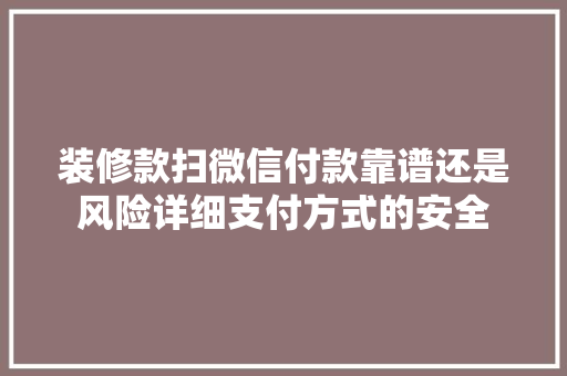 装修款扫微信付款靠谱还是风险详细支付方式的安全