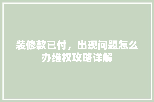 装修款已付，出现问题怎么办维权攻略详解
