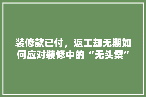 装修款已付，返工却无期如何应对装修中的“无头案”