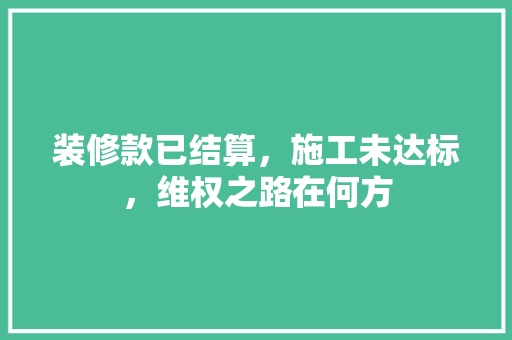 装修款已结算，施工未达标，维权之路在何方