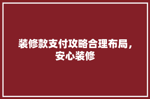 装修款支付攻略合理布局，安心装修