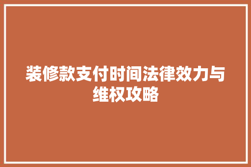 装修款支付时间法律效力与维权攻略