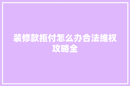 装修款拒付怎么办合法维权攻略全
