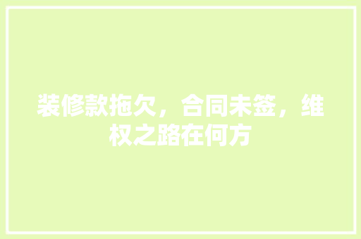 装修款拖欠，合同未签，维权之路在何方