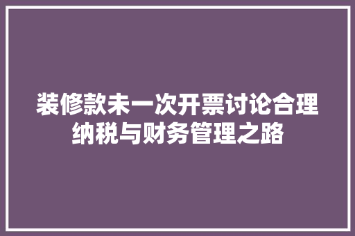 装修款未一次开票讨论合理纳税与财务管理之路