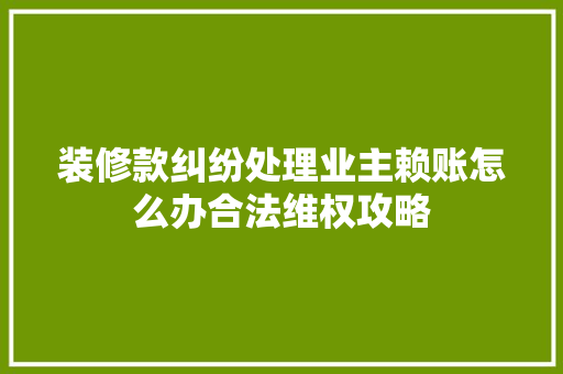 装修款纠纷处理业主赖账怎么办合法维权攻略