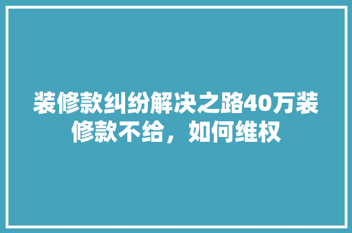 装修款纠纷解决之路40万装修款不给，如何维权