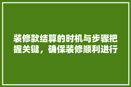装修款结算的时机与步骤把握关键，确保装修顺利进行