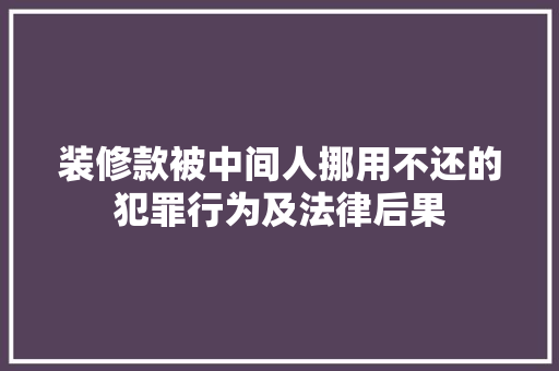 装修款被中间人挪用不还的犯罪行为及法律后果