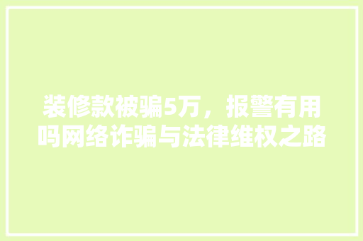 装修款被骗5万，报警有用吗网络诈骗与法律维权之路