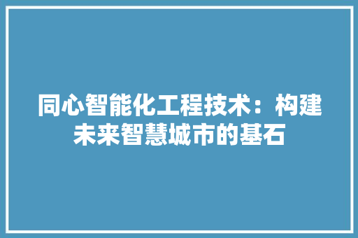 同心智能化工程技术：构建未来智慧城市的基石