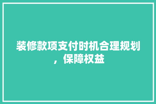装修款项支付时机合理规划，保障权益