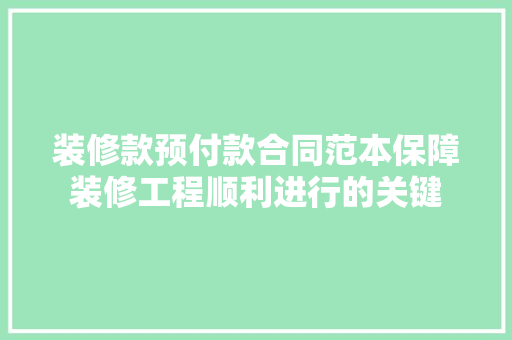 装修款预付款合同范本保障装修工程顺利进行的关键