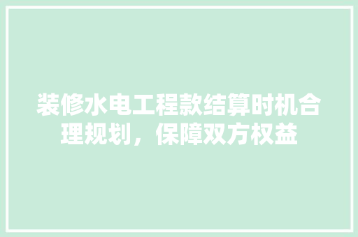 装修水电工程款结算时机合理规划，保障双方权益
