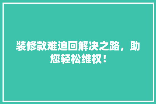 装修款难追回解决之路，助您轻松维权！