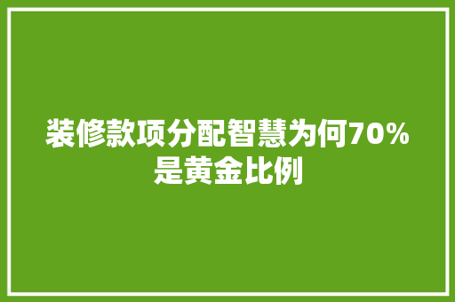 装修款项分配智慧为何70%是黄金比例