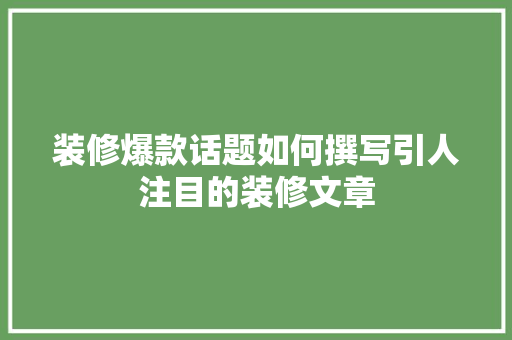 装修爆款话题如何撰写引人注目的装修文章