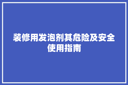 装修用发泡剂其危险及安全使用指南