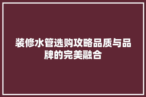 装修水管选购攻略品质与品牌的完美融合