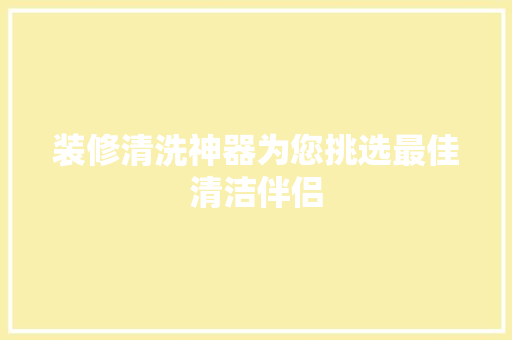 装修清洗神器为您挑选最佳清洁伴侣