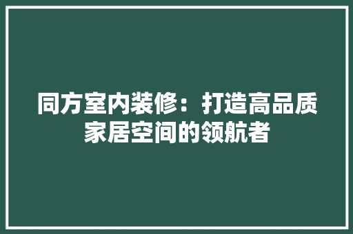 同方室内装修：打造高品质家居空间的领航者