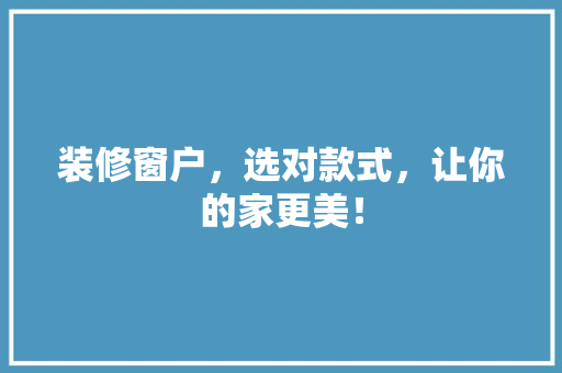 装修窗户，选对款式，让你的家更美！