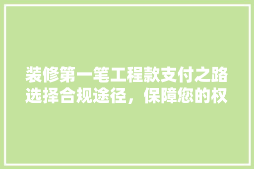 装修第一笔工程款支付之路选择合规途径，保障您的权益
