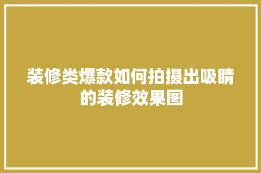 装修类爆款如何拍摄出吸睛的装修效果图