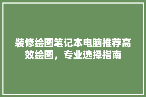 装修绘图笔记本电脑推荐高效绘图，专业选择指南