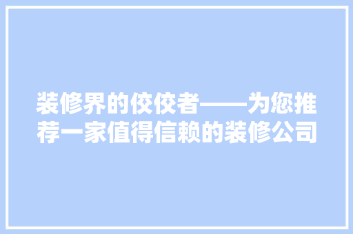 装修界的佼佼者——为您推荐一家值得信赖的装修公司