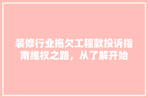 装修行业拖欠工程款投诉指南维权之路，从了解开始