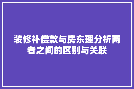 装修补偿款与房东理分析两者之间的区别与关联
