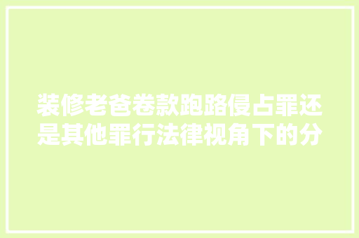 装修老爸卷款跑路侵占罪还是其他罪行法律视角下的分析