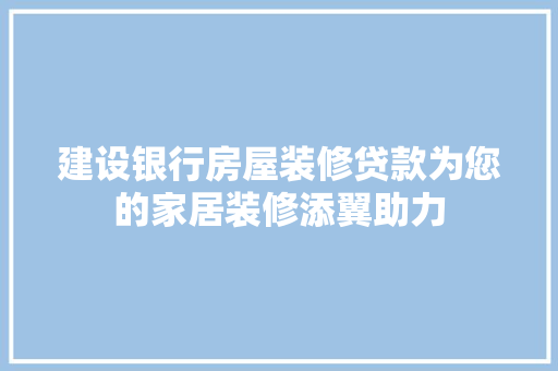 建设银行房屋装修贷款为您的家居装修添翼助力