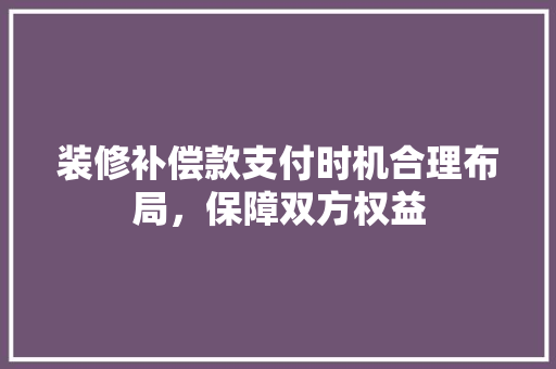 装修补偿款支付时机合理布局，保障双方权益