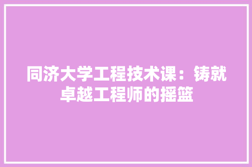 同济大学工程技术课：铸就卓越工程师的摇篮 卧室装修