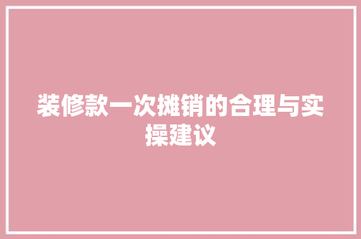 装修款一次摊销的合理与实操建议