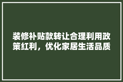 装修补贴款转让合理利用政策红利，优化家居生活品质
