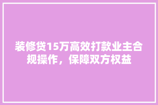 装修贷15万高效打款业主合规操作，保障双方权益