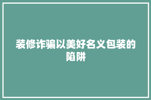 装修诈骗以美好名义包装的陷阱