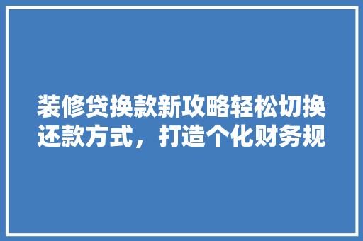 装修贷换款新攻略轻松切换还款方式，打造个化财务规划