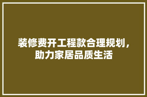 装修费开工程款合理规划，助力家居品质生活