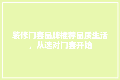 装修门套品牌推荐品质生活，从选对门套开始