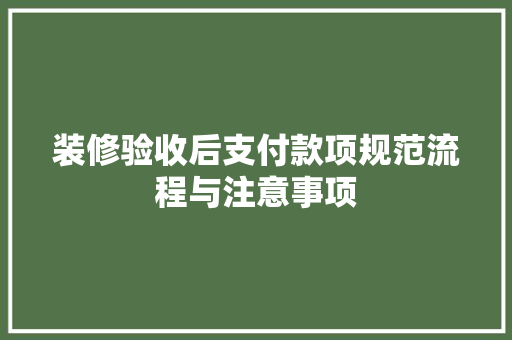 装修验收后支付款项规范流程与注意事项