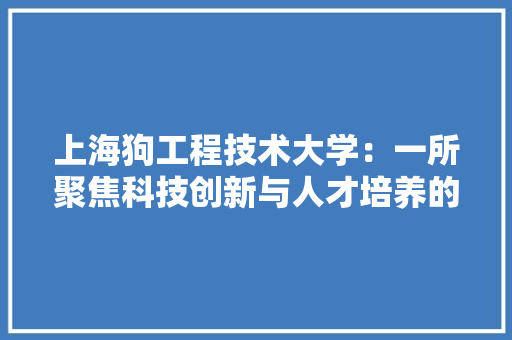 上海狗工程技术大学：一所聚焦科技创新与人才培养的摇篮