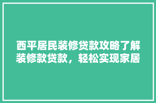西平居民装修贷款攻略了解装修款贷款，轻松实现家居梦想