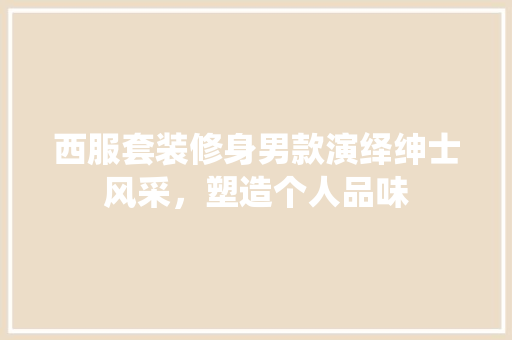 西服套装修身男款演绎绅士风采，塑造个人品味