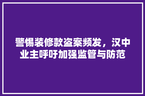 警惕装修款盗案频发，汉中业主呼吁加强监管与防范