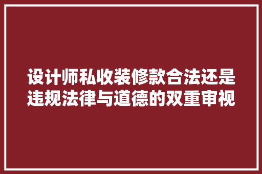 设计师私收装修款合法还是违规法律与道德的双重审视